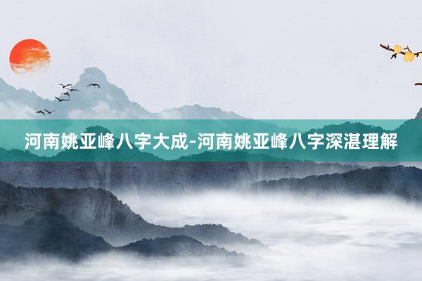 河南姚亚峰八字大成-河南姚亚峰八字深湛理解