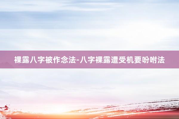 裸露八字被作念法-八字裸露遭受机要吩咐法