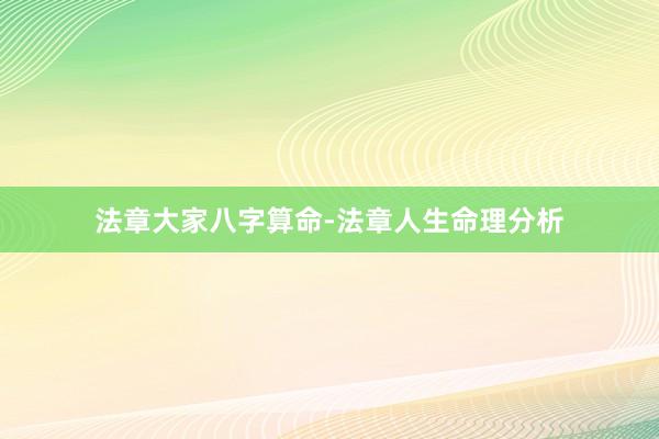 法章大家八字算命-法章人生命理分析