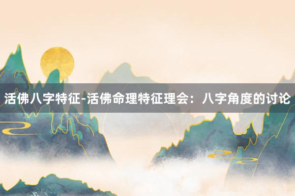 活佛八字特征-活佛命理特征理会：八字角度的讨论